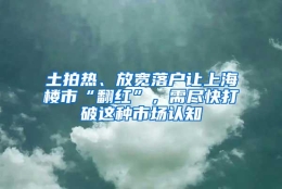 土拍热、放宽落户让上海楼市“翻红”，需尽快打破这种市场认知