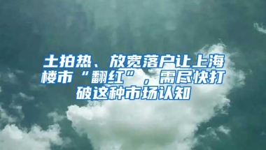 土拍热、放宽落户让上海楼市“翻红”，需尽快打破这种市场认知