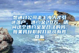 想通过公司走上海人才引进落户，违约金20万，请问这个违约金是合法的吗，如果我辞职时打官司有胜算嘛