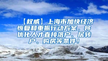 【权威】上海市加快经济恢复和重振行动方案，将优化人才直接落户、居转户、购房等条件！