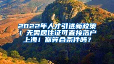 2022年人才引进新政策！无需居住证可直接落户上海！你符合条件吗？