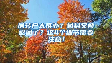 居转户太难办？材料又被退回了？这4个细节需要注意！