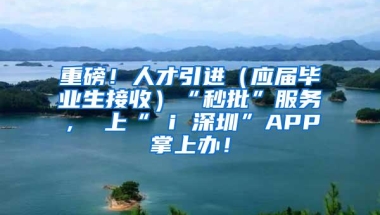 重磅！人才引进（应届毕业生接收）“秒批”服务， 上“ i 深圳”APP掌上办！