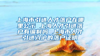 上海市引进人才落户在哪里公示 上海人才引进落户有编制吗 上海市人才引进入沪的落户证明