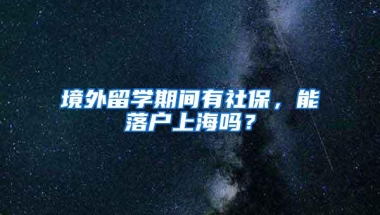 境外留学期间有社保，能落户上海吗？