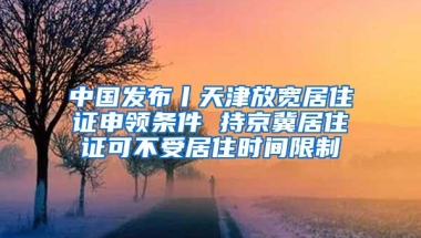 中国发布丨天津放宽居住证申领条件 持京冀居住证可不受居住时间限制