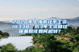 2020年上海市社平工资10338，后3年工资和社保基数该如何规划？