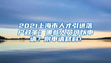 2021上海市人才引进落户政策：哪些人员可以申请？附申请材料！