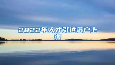 2022年人才引进落户上海