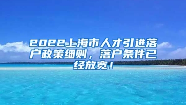 2022上海市人才引进落户政策细则，落户条件已经放宽！