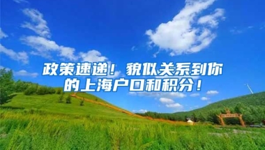 政策速递！貌似关系到你的上海户口和积分！