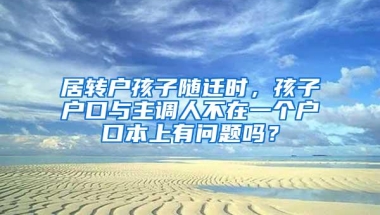 居转户孩子随迁时，孩子户口与主调人不在一个户口本上有问题吗？