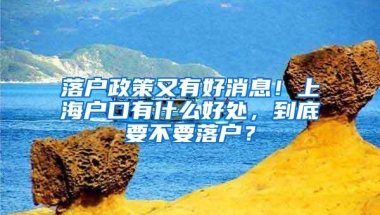 落户政策又有好消息！上海户口有什么好处，到底要不要落户？