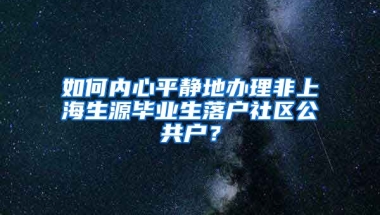 如何内心平静地办理非上海生源毕业生落户社区公共户？