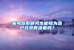 报考在职研究生能够为落户北京做准备吗？