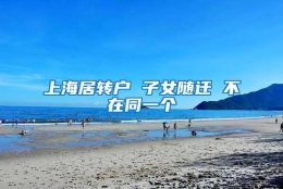 上海居转户 子女随迁 不在同一个