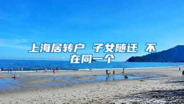 上海居转户 子女随迁 不在同一个