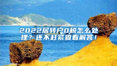 2022居转户0税怎么处理？还不赶紧查看解答！