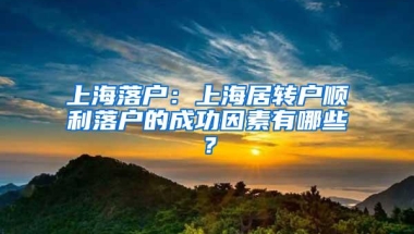 上海落户：上海居转户顺利落户的成功因素有哪些？