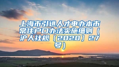 上海市引进人才申办本市常住户口办法实施细则（沪人社规〔2020〕27号）