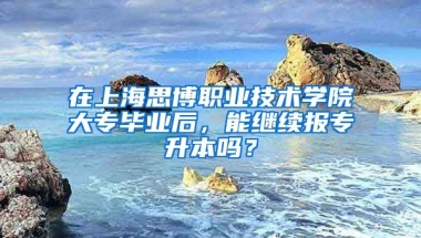 在上海思博职业技术学院大专毕业后，能继续报专升本吗？