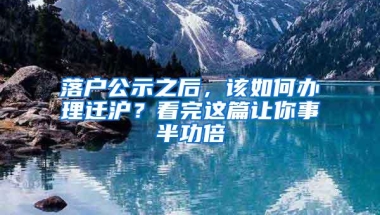 落户公示之后，该如何办理迁沪？看完这篇让你事半功倍