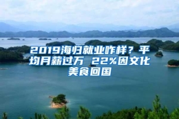 2019海归就业咋样？平均月薪过万 22%因文化美食回国