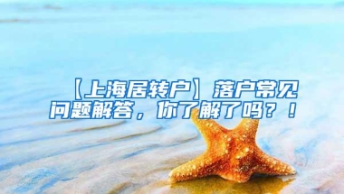 【上海居转户】落户常见问题解答，你了解了吗？！