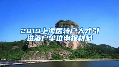 2019上海居转户人才引进落户单位申报材料