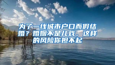 为了一线城市户口而假结婚？婚姻不是儿戏，这样的风险你担不起