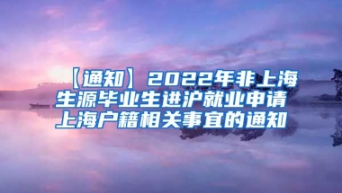 【通知】2022年非上海生源毕业生进沪就业申请上海户籍相关事宜的通知