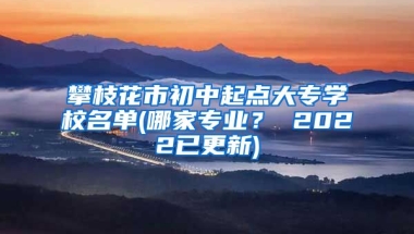 攀枝花市初中起点大专学校名单(哪家专业？ 2022已更新)