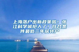 上海落户出新政策啦！张江科学城抢人了！符合条件最低三年居转户