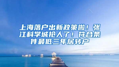 上海落户出新政策啦！张江科学城抢人了！符合条件最低三年居转户