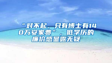 “对不起，只有博士有140万安家费”，低学历的廉价感显露无疑