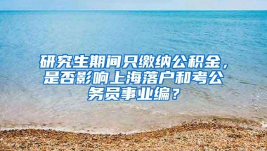 研究生期间只缴纳公积金，是否影响上海落户和考公务员事业编？