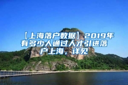 【上海落户数据】2019年有多少人通过人才引进落户上海，详见→