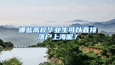 哪些高校毕业生可以直接落户上海呢？