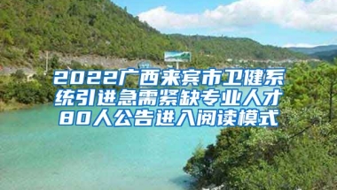 2022广西来宾市卫健系统引进急需紧缺专业人才80人公告进入阅读模式