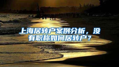 上海居转户案例分析，没有职称如何居转户？