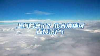 上海着急了？北大清华可直接落户！