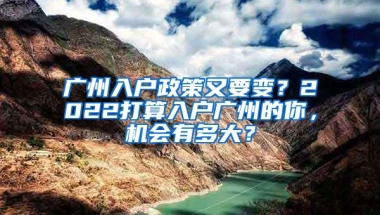 广州入户政策又要变？2022打算入户广州的你，机会有多大？