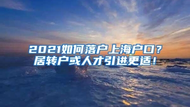 2021如何落户上海户口？居转户或人才引进更适！