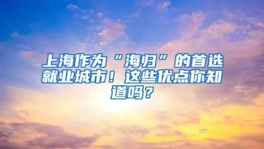 上海作为“海归”的首选就业城市！这些优点你知道吗？