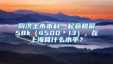 同济土木本科，起薪税前58k（4500＊13），在上海算什么水平？