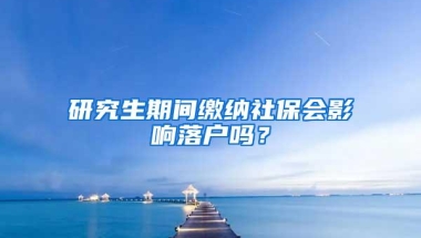 研究生期间缴纳社保会影响落户吗？