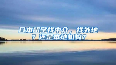 日本留学找中介，找外地？还是本地机构？