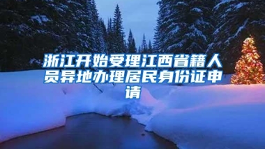 浙江开始受理江西省籍人员异地办理居民身份证申请