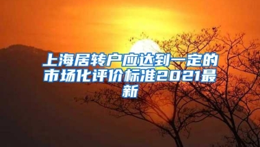 上海居转户应达到一定的市场化评价标准2021最新