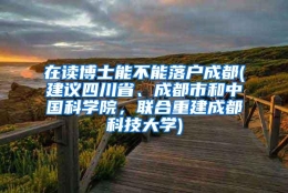 在读博士能不能落户成都(建议四川省、成都市和中国科学院，联合重建成都科技大学)